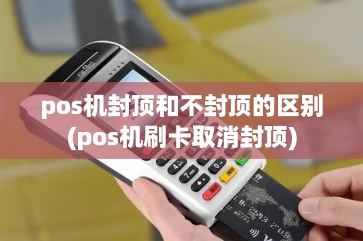 pos机封顶和不封顶的区别(pos机刷卡取消封顶)