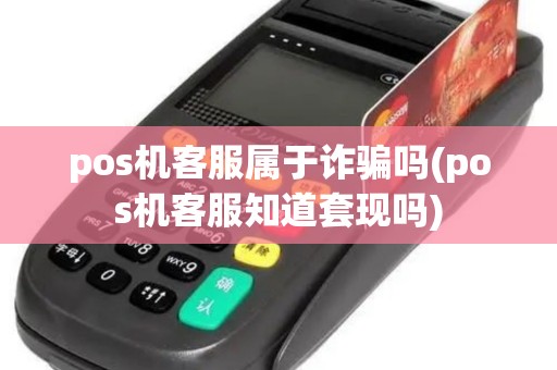 pos机客服属于诈骗吗(pos机客服知道套现吗)