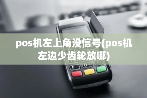 pos机左上角没信号(pos机左边少齿轮放哪)