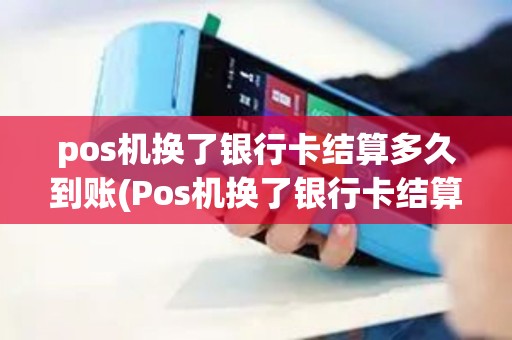 pos机换了银行卡结算多久到账(Pos机换了银行卡结算)