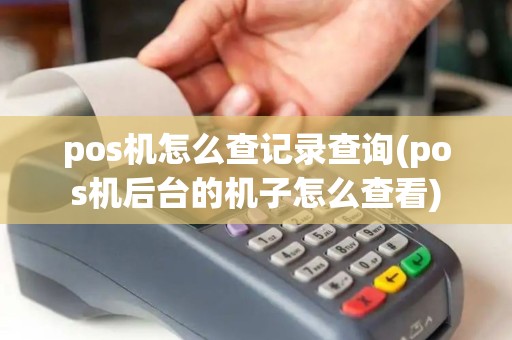 pos机怎么查记录查询(pos机后台的机子怎么查看)