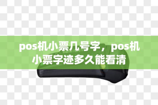 pos机小票几号字，pos机小票字迹多久能看清