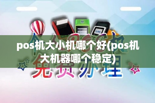 pos机大小机哪个好(pos机大机器哪个稳定)