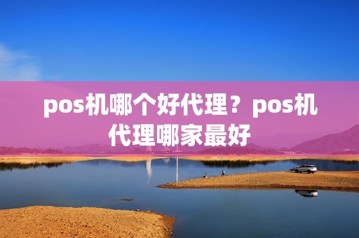 pos机哪个好代理？pos机代理哪家最好
