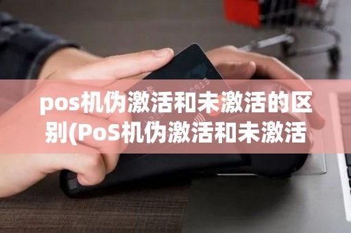 pos机伪激活和未激活的区别(PoS机伪激活和未激活)