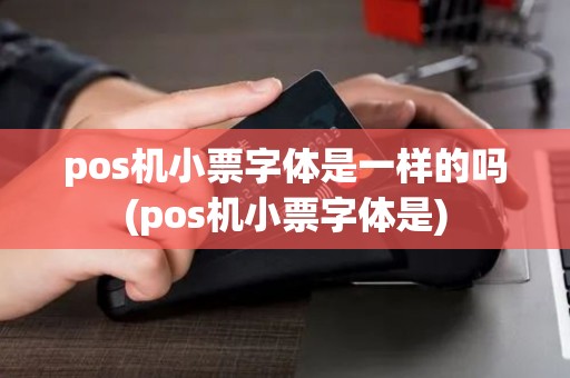 pos机小票字体是一样的吗(pos机小票字体是)