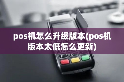 pos机怎么升级版本(pos机版本太低怎么更新)