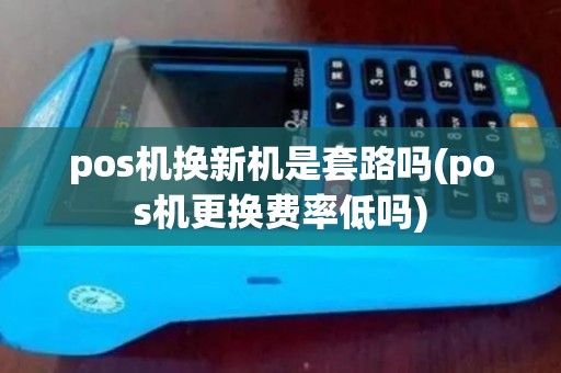 pos机换新机是套路吗(pos机更换费率低吗)