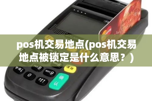 pos机交易地点(pos机交易地点被锁定是什么意思？)