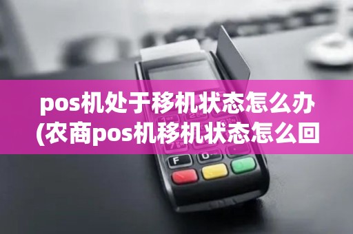 pos机处于移机状态怎么办(农商pos机移机状态怎么回事)