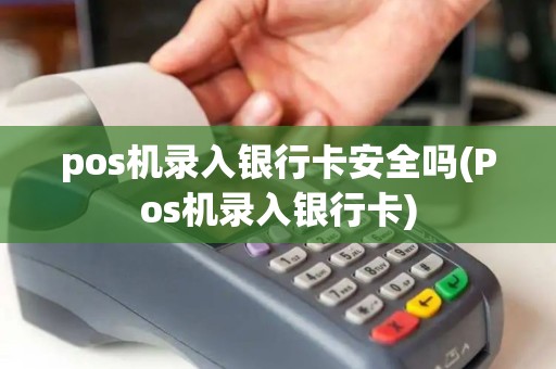 pos机录入银行卡安全吗(Pos机录入银行卡)