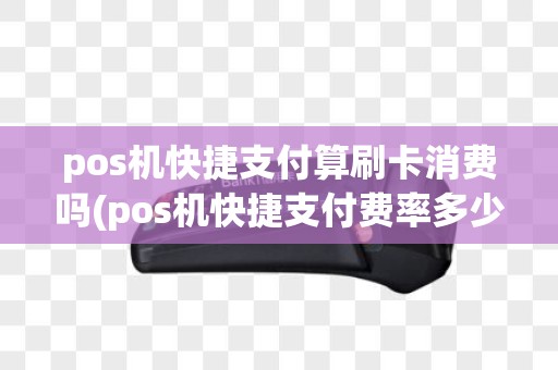 pos机快捷支付算刷卡消费吗(pos机快捷支付费率多少)