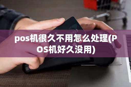 pos机很久不用怎么处理(POS机好久没用)