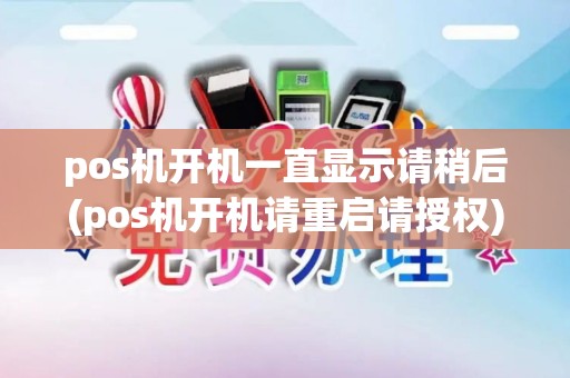 pos机开机一直显示请稍后(pos机开机请重启请授权)