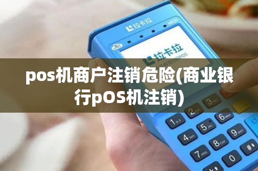 pos机商户注销危险(商业银行pOS机注销)