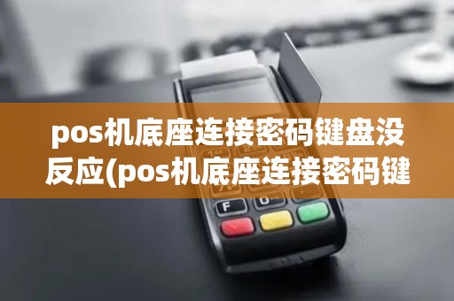 pos机底座连接密码键盘没反应(pos机底座连接密码键盘)