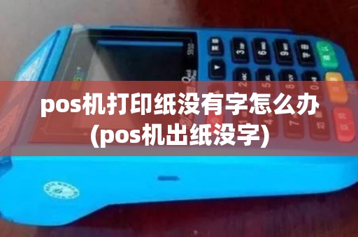 pos机打印纸没有字怎么办(pos机出纸没字)