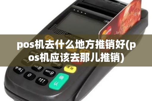 pos机去什么地方推销好(pos机应该去那儿推销)