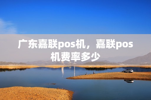广东嘉联pos机，嘉联pos机费率多少