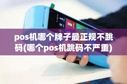 pos机哪个牌子最正规不跳码(哪个pos机跳码不严重)