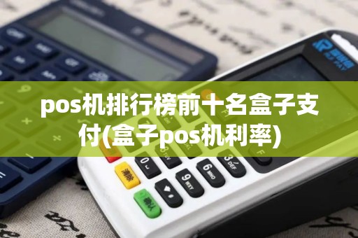 pos机排行榜前十名盒子支付(盒子pos机利率)