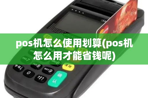 pos机怎么使用划算(pos机怎么用才能省钱呢)