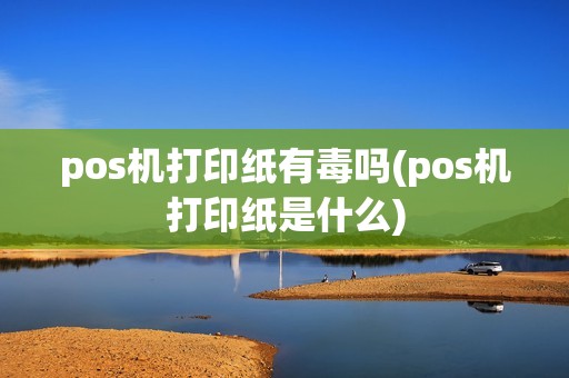 pos机打印纸有毒吗(pos机打印纸是什么)