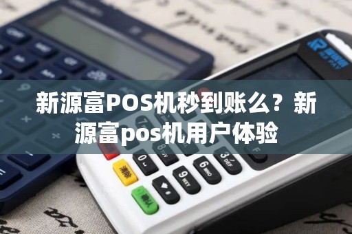 新源富POS机秒到账么？新源富pos机用户体验
