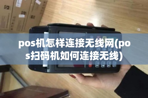 pos机怎样连接无线网(pos扫码机如何连接无线)