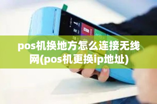 pos机换地方怎么连接无线网(pos机更换ip地址)
