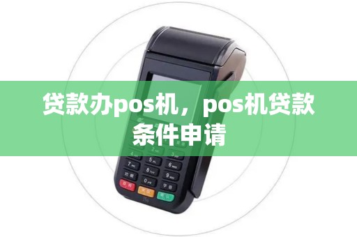 贷款办pos机，pos机贷款条件申请