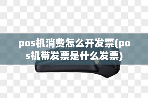 pos机消费怎么开发票(pos机带发票是什么发票)