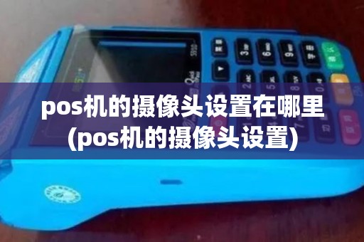 pos机的摄像头设置在哪里(pos机的摄像头设置)