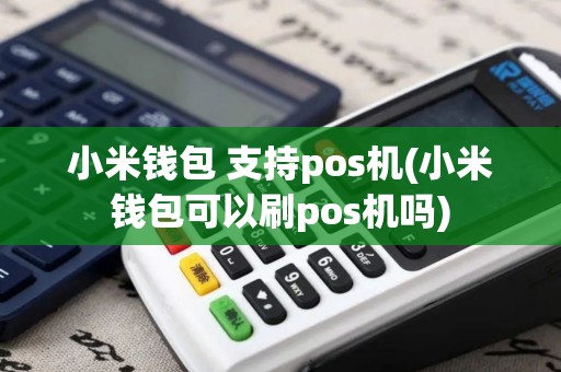 小米钱包 支持pos机(小米钱包可以刷pos机吗)