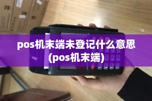 pos机末端未登记什么意思(pos机末端)