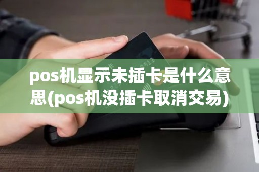 pos机显示未插卡是什么意思(pos机没插卡取消交易)