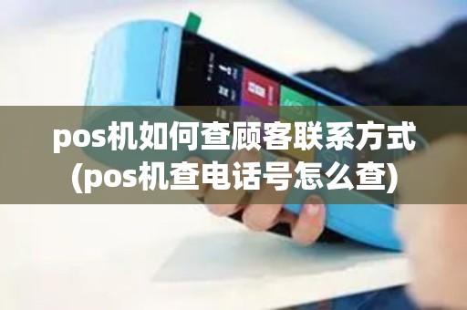 pos机如何查顾客联系方式(pos机查电话号怎么查)