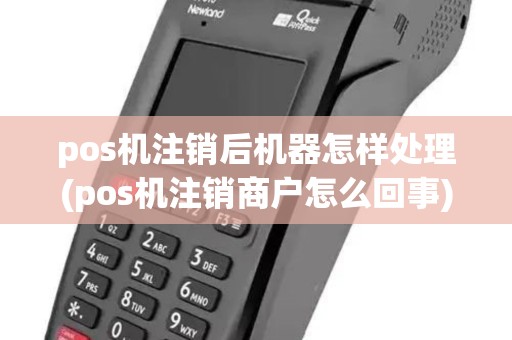 pos机注销后机器怎样处理(pos机注销商户怎么回事)