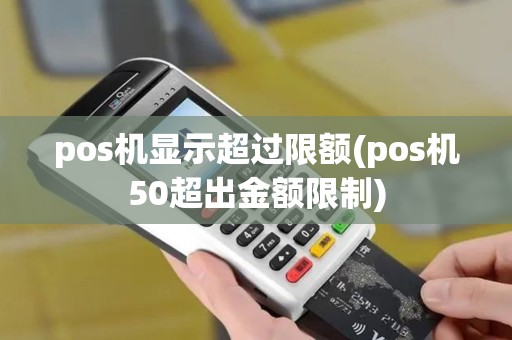 pos机显示超过限额(pos机50超出金额限制)