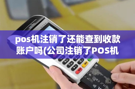 pos机注销了还能查到收款账户吗(公司注销了POS机未注销)