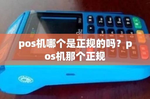 pos机哪个是正规的吗？pos机那个正规