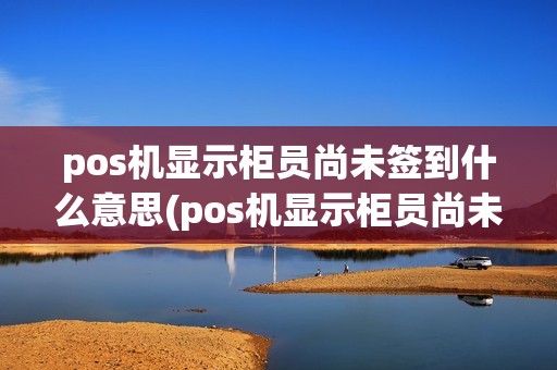 pos机显示柜员尚未签到什么意思(pos机显示柜员尚未签到)