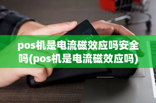 pos机是电流磁效应吗安全吗(pos机是电流磁效应吗)