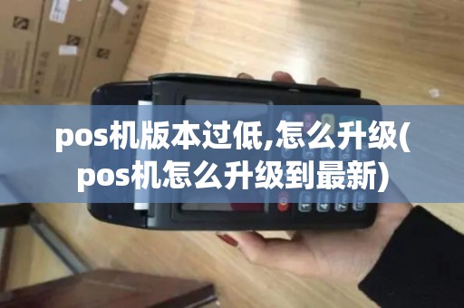 pos机版本过低,怎么升级(pos机怎么升级到最新)