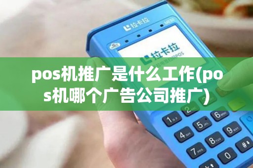 pos机推广是什么工作(pos机哪个广告公司推广)