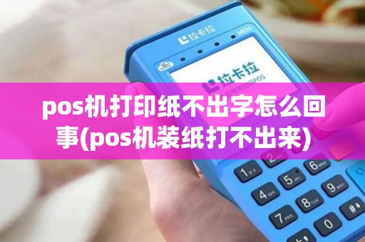 pos机打印纸不出字怎么回事(pos机装纸打不出来)