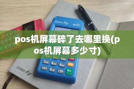 pos机屏幕碎了去哪里换(pos机屏幕多少寸)