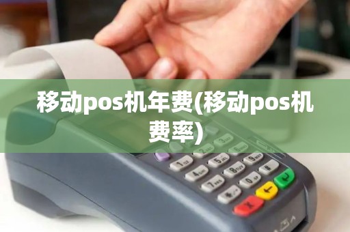 移动pos机年费(移动pos机费率)