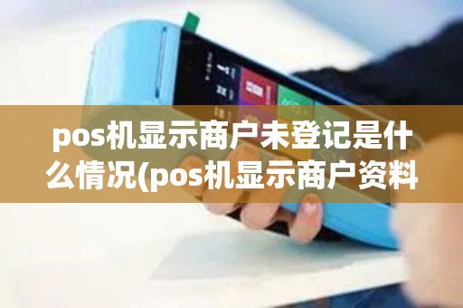 pos机显示商户未登记是什么情况(pos机显示商户资料补齐)
