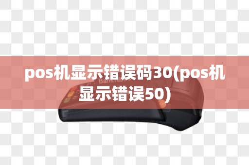 pos机显示错误码30(pos机显示错误50)